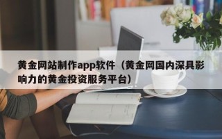 阜宁黄金网站制作app软件（黄金网国内深具影响力的黄金投资服务平台）