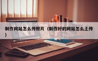 阜宁制作网站怎么传照片（制作好的网站怎么上传）