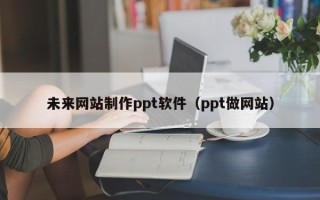 阜宁未来网站制作ppt软件（ppt做网站）