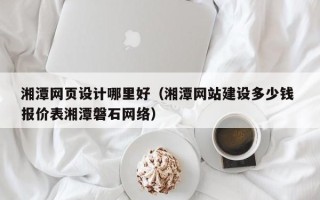 阜宁湘潭网页设计哪里好（湘潭网站建设多少钱 报价表湘潭磐石网络）