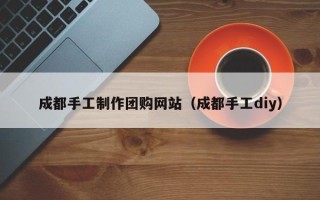 阜宁成都手工制作团购网站（成都手工diy）