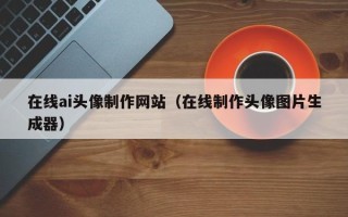 阜宁在线ai头像制作网站（在线制作头像图片生成器）