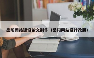 阜宁岳阳网站建设论文制作（岳阳网站设计改版）