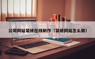 阜宁公司网站装修在线制作（装修网站怎么做）