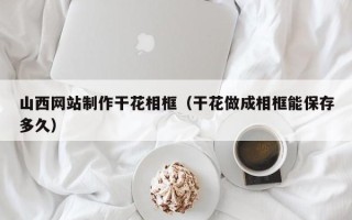 阜宁山西网站制作干花相框（干花做成相框能保存多久）