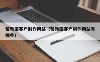 阜宁帮韩国客户制作网站（帮韩国客户制作网站有哪些）